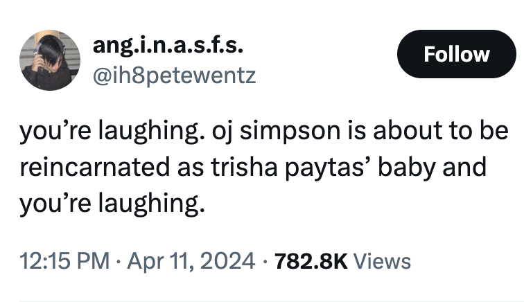 screenshot - ang.i.n.a.s.f.s. you're laughing. oj simpson is about to be reincarnated as trisha paytas' baby and you're laughing. Views